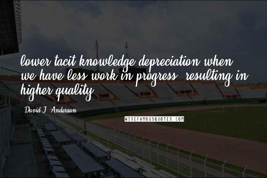 David J. Anderson Quotes: lower tacit-knowledge depreciation when we have less work-in-progress, resulting in higher quality.