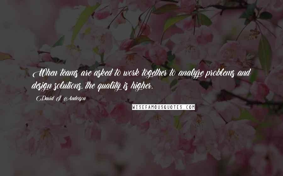 David J. Anderson Quotes: When teams are asked to work together to analyze problems and design solutions, the quality is higher.