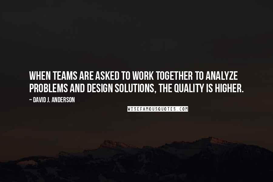 David J. Anderson Quotes: When teams are asked to work together to analyze problems and design solutions, the quality is higher.