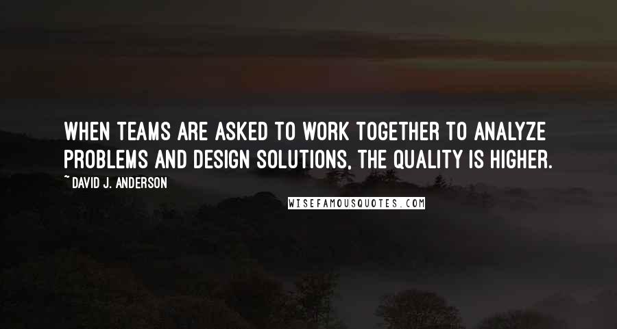David J. Anderson Quotes: When teams are asked to work together to analyze problems and design solutions, the quality is higher.