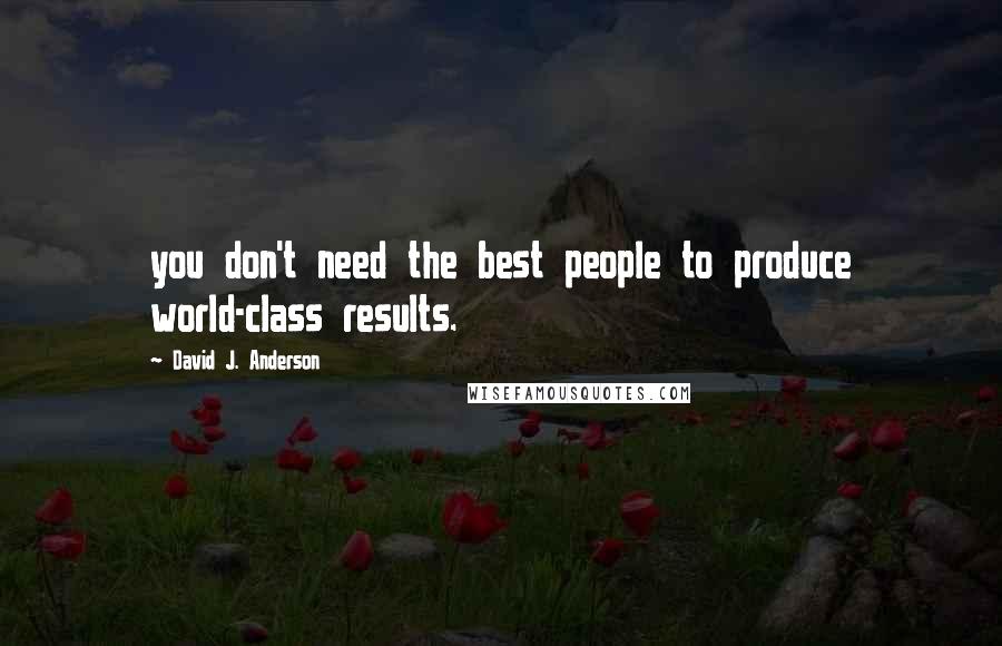 David J. Anderson Quotes: you don't need the best people to produce world-class results.