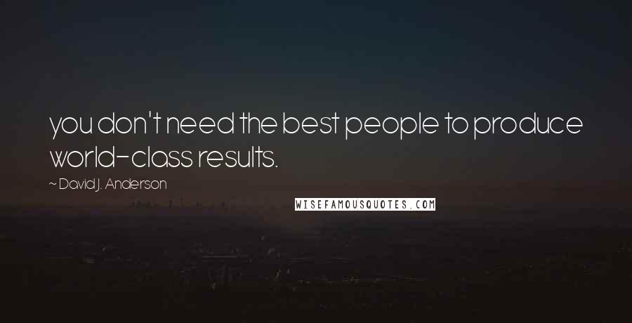 David J. Anderson Quotes: you don't need the best people to produce world-class results.