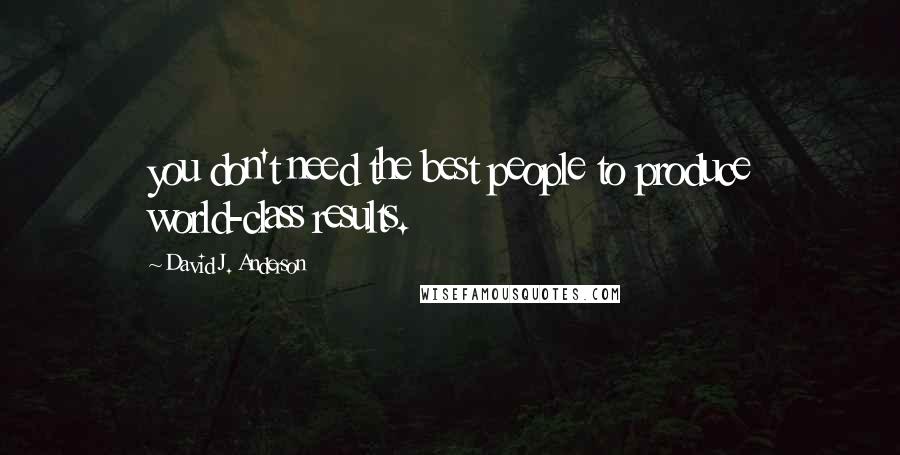 David J. Anderson Quotes: you don't need the best people to produce world-class results.