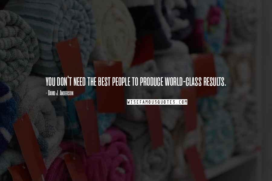 David J. Anderson Quotes: you don't need the best people to produce world-class results.