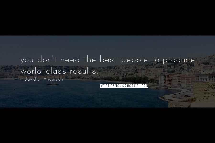 David J. Anderson Quotes: you don't need the best people to produce world-class results.