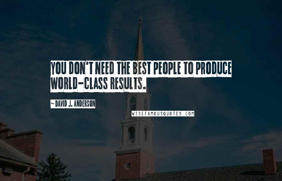 David J. Anderson Quotes: you don't need the best people to produce world-class results.