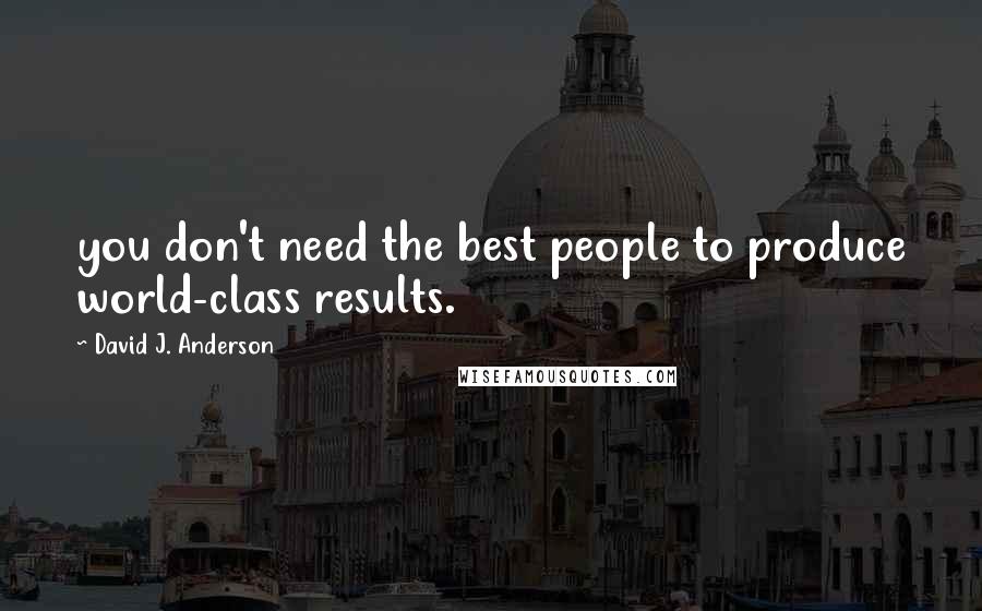 David J. Anderson Quotes: you don't need the best people to produce world-class results.