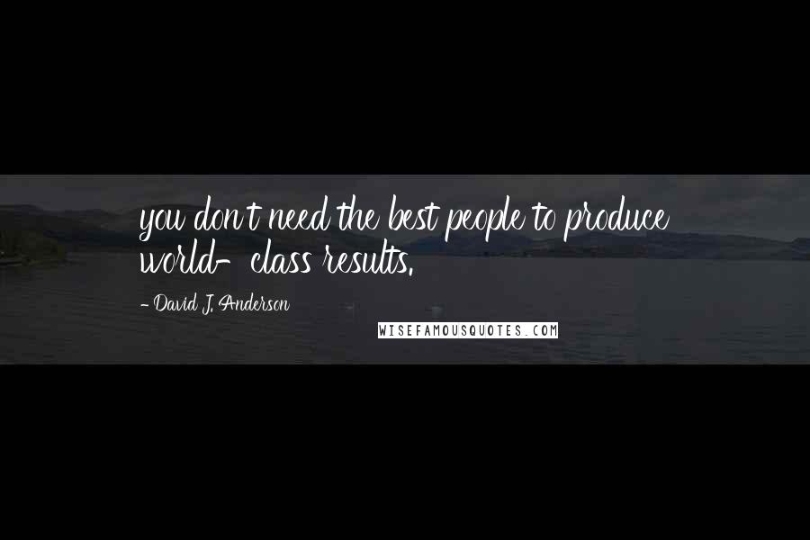 David J. Anderson Quotes: you don't need the best people to produce world-class results.