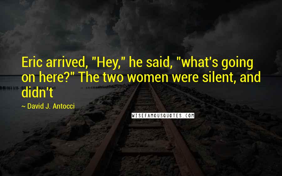 David J. Antocci Quotes: Eric arrived, "Hey," he said, "what's going on here?" The two women were silent, and didn't