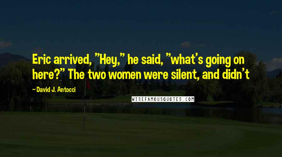 David J. Antocci Quotes: Eric arrived, "Hey," he said, "what's going on here?" The two women were silent, and didn't