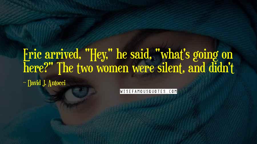 David J. Antocci Quotes: Eric arrived, "Hey," he said, "what's going on here?" The two women were silent, and didn't