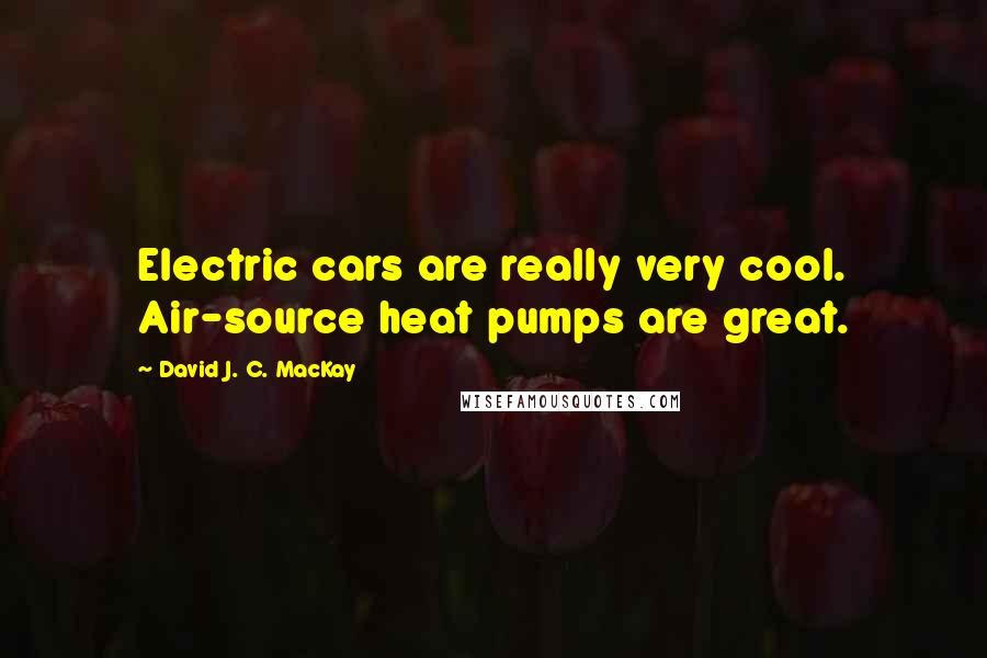 David J. C. MacKay Quotes: Electric cars are really very cool. Air-source heat pumps are great.