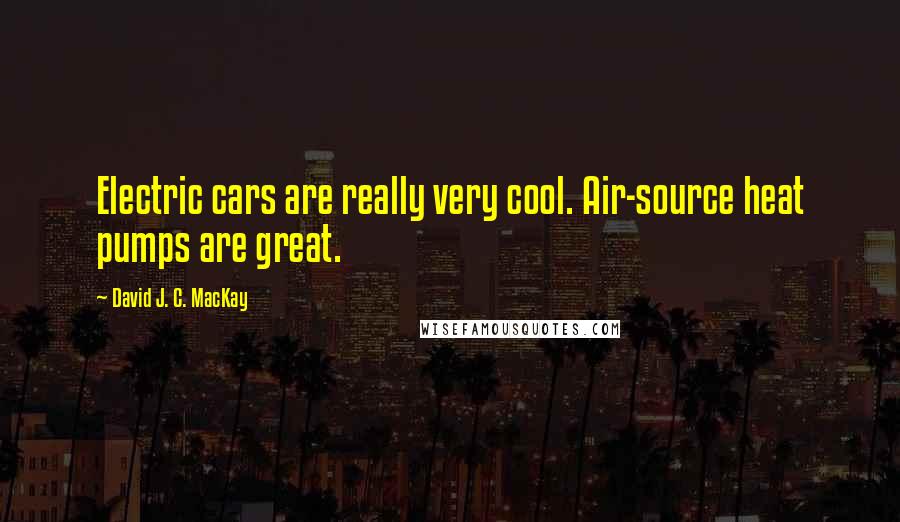 David J. C. MacKay Quotes: Electric cars are really very cool. Air-source heat pumps are great.