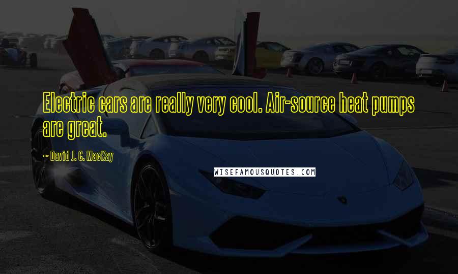 David J. C. MacKay Quotes: Electric cars are really very cool. Air-source heat pumps are great.