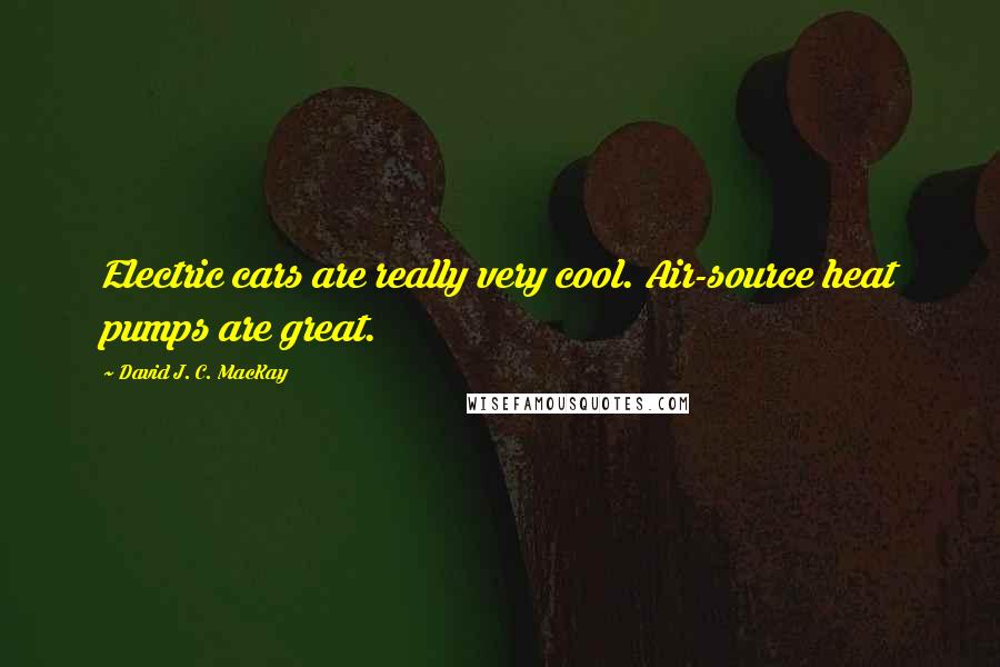 David J. C. MacKay Quotes: Electric cars are really very cool. Air-source heat pumps are great.