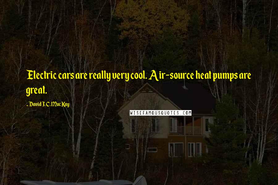 David J. C. MacKay Quotes: Electric cars are really very cool. Air-source heat pumps are great.