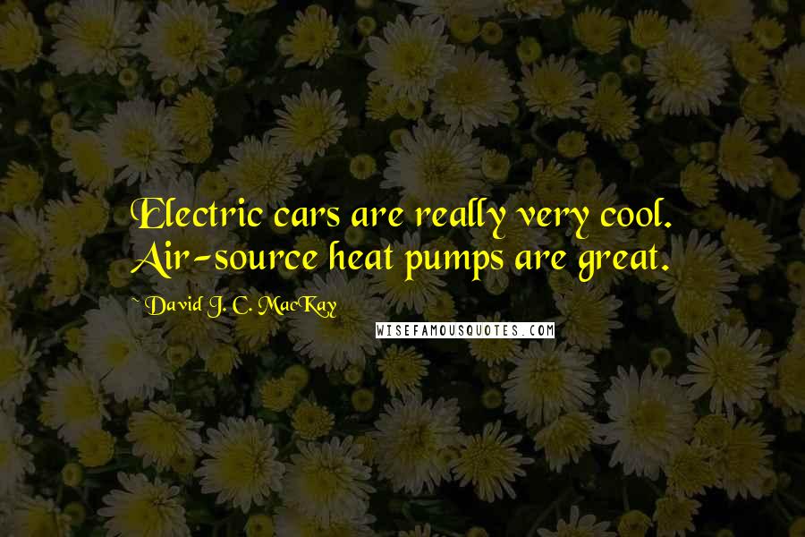 David J. C. MacKay Quotes: Electric cars are really very cool. Air-source heat pumps are great.