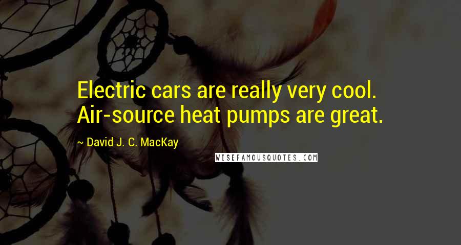 David J. C. MacKay Quotes: Electric cars are really very cool. Air-source heat pumps are great.