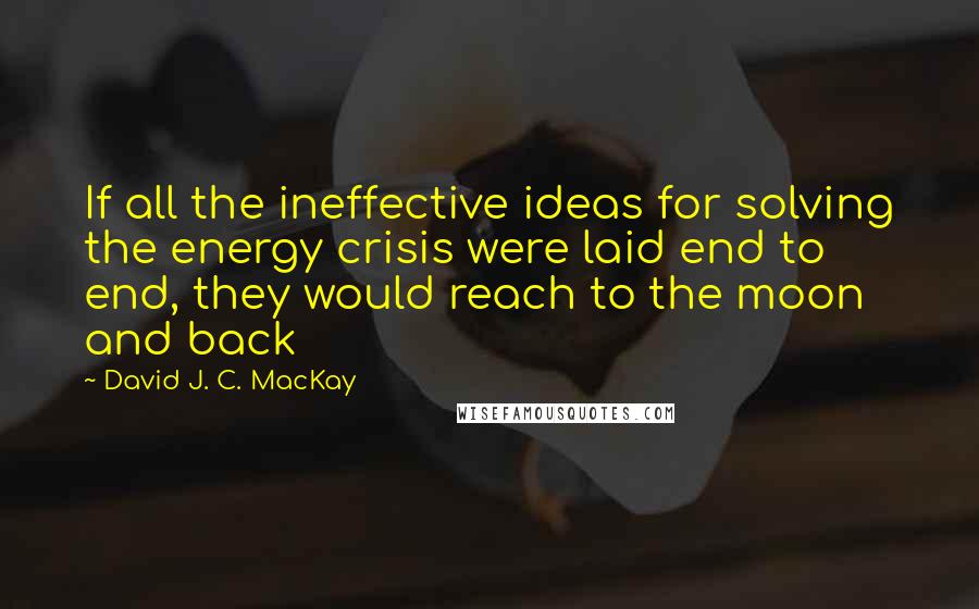 David J. C. MacKay Quotes: If all the ineffective ideas for solving the energy crisis were laid end to end, they would reach to the moon and back