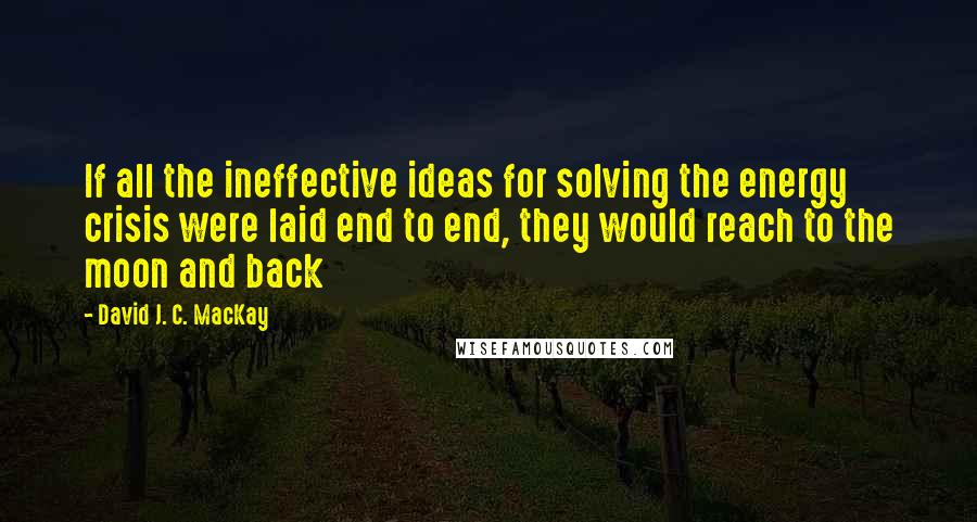 David J. C. MacKay Quotes: If all the ineffective ideas for solving the energy crisis were laid end to end, they would reach to the moon and back