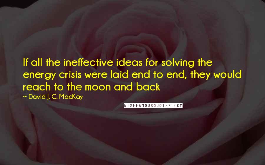 David J. C. MacKay Quotes: If all the ineffective ideas for solving the energy crisis were laid end to end, they would reach to the moon and back