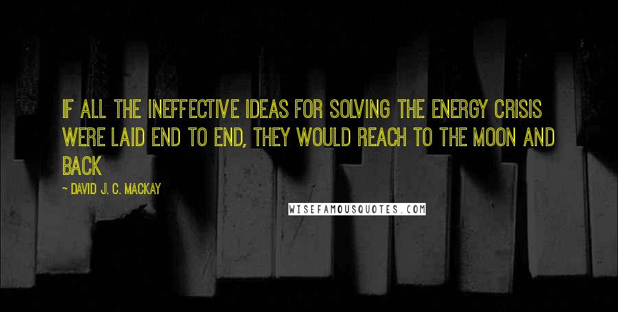 David J. C. MacKay Quotes: If all the ineffective ideas for solving the energy crisis were laid end to end, they would reach to the moon and back