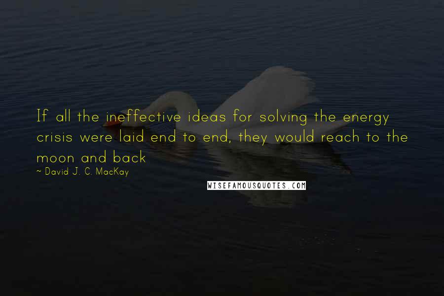 David J. C. MacKay Quotes: If all the ineffective ideas for solving the energy crisis were laid end to end, they would reach to the moon and back