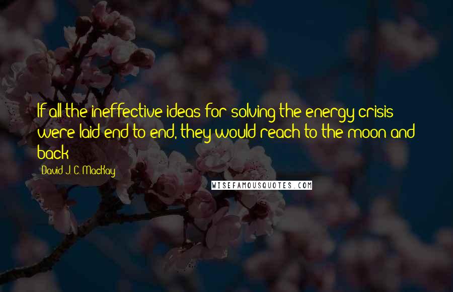 David J. C. MacKay Quotes: If all the ineffective ideas for solving the energy crisis were laid end to end, they would reach to the moon and back