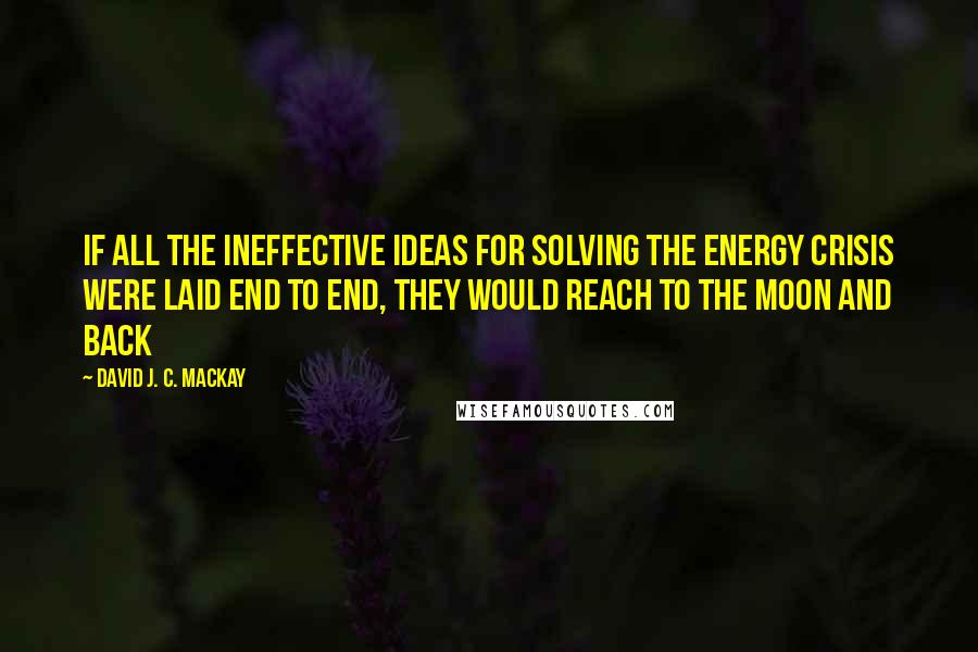 David J. C. MacKay Quotes: If all the ineffective ideas for solving the energy crisis were laid end to end, they would reach to the moon and back