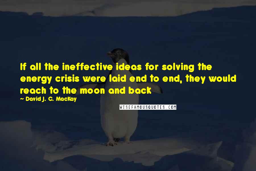 David J. C. MacKay Quotes: If all the ineffective ideas for solving the energy crisis were laid end to end, they would reach to the moon and back