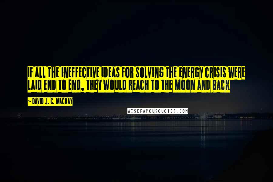 David J. C. MacKay Quotes: If all the ineffective ideas for solving the energy crisis were laid end to end, they would reach to the moon and back