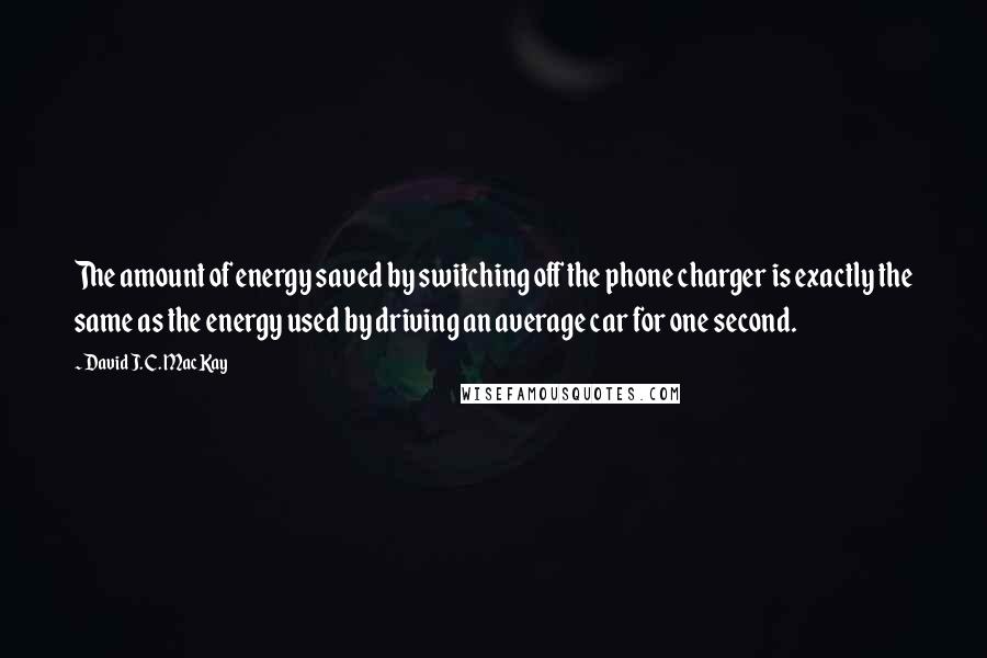 David J. C. MacKay Quotes: The amount of energy saved by switching off the phone charger is exactly the same as the energy used by driving an average car for one second.