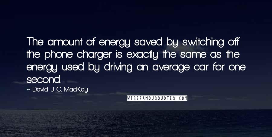 David J. C. MacKay Quotes: The amount of energy saved by switching off the phone charger is exactly the same as the energy used by driving an average car for one second.