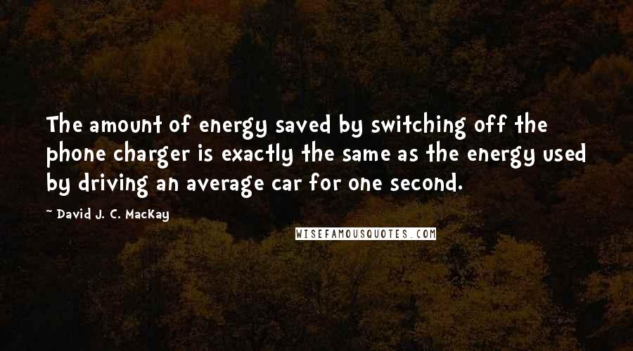 David J. C. MacKay Quotes: The amount of energy saved by switching off the phone charger is exactly the same as the energy used by driving an average car for one second.