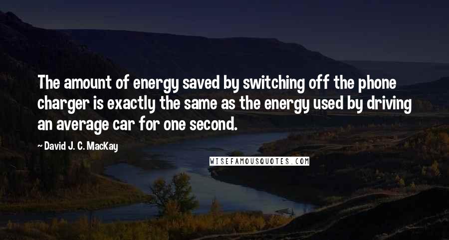 David J. C. MacKay Quotes: The amount of energy saved by switching off the phone charger is exactly the same as the energy used by driving an average car for one second.