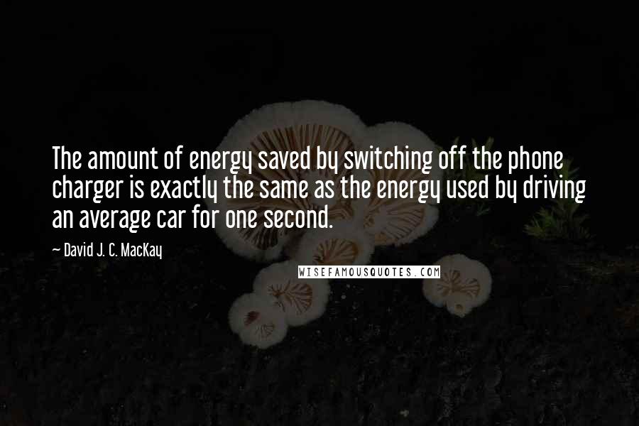 David J. C. MacKay Quotes: The amount of energy saved by switching off the phone charger is exactly the same as the energy used by driving an average car for one second.