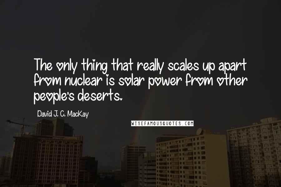 David J. C. MacKay Quotes: The only thing that really scales up apart from nuclear is solar power from other people's deserts.