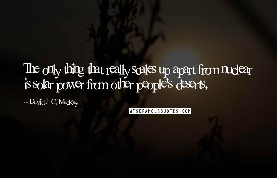 David J. C. MacKay Quotes: The only thing that really scales up apart from nuclear is solar power from other people's deserts.