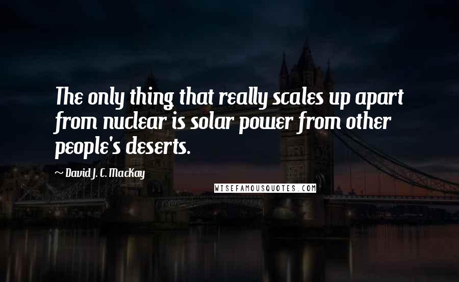 David J. C. MacKay Quotes: The only thing that really scales up apart from nuclear is solar power from other people's deserts.