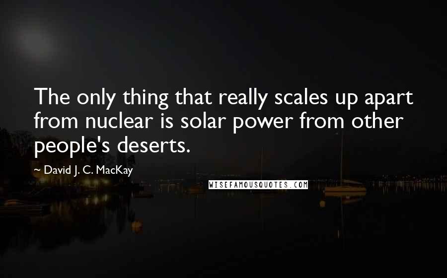David J. C. MacKay Quotes: The only thing that really scales up apart from nuclear is solar power from other people's deserts.
