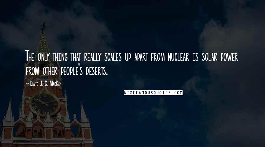 David J. C. MacKay Quotes: The only thing that really scales up apart from nuclear is solar power from other people's deserts.