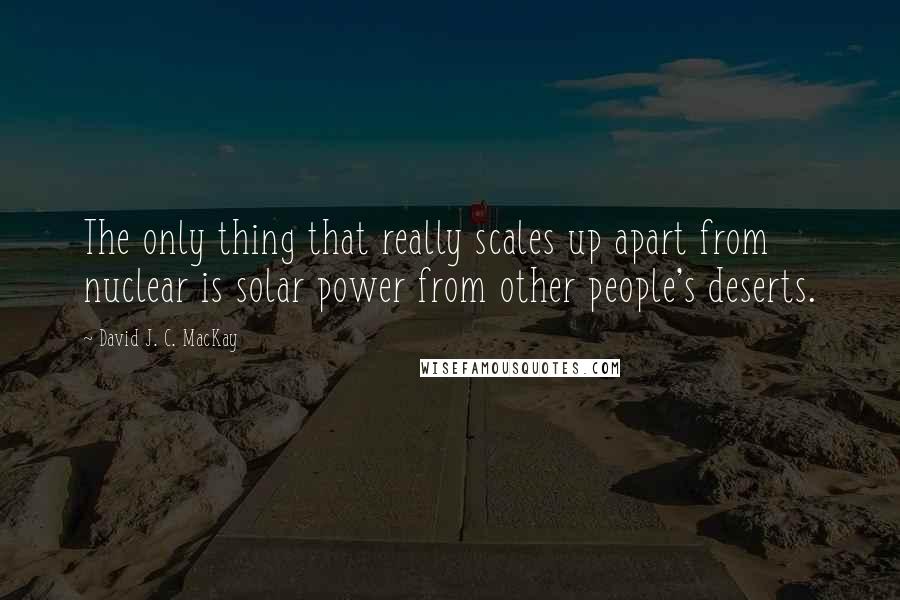 David J. C. MacKay Quotes: The only thing that really scales up apart from nuclear is solar power from other people's deserts.