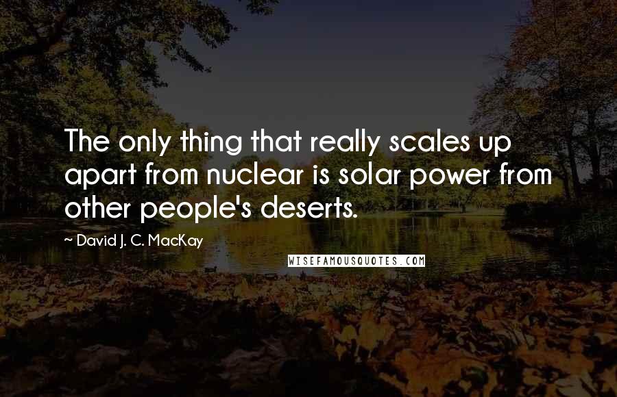 David J. C. MacKay Quotes: The only thing that really scales up apart from nuclear is solar power from other people's deserts.