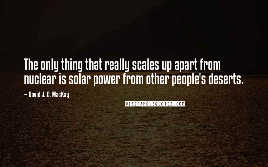 David J. C. MacKay Quotes: The only thing that really scales up apart from nuclear is solar power from other people's deserts.