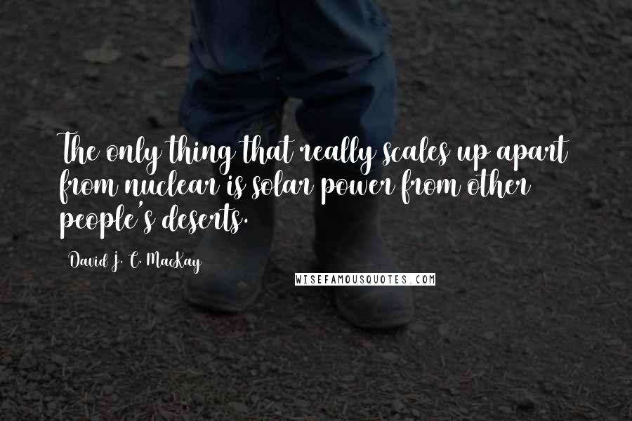 David J. C. MacKay Quotes: The only thing that really scales up apart from nuclear is solar power from other people's deserts.