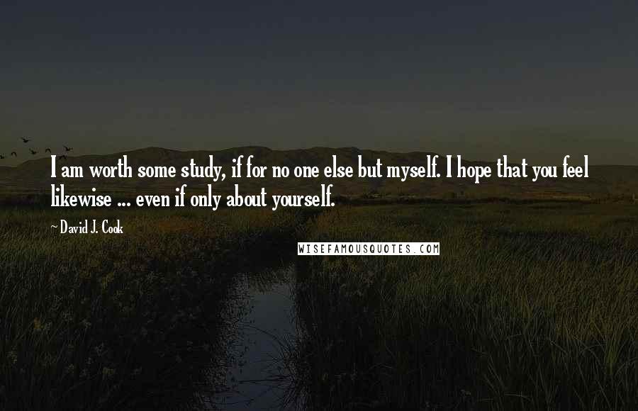 David J. Cook Quotes: I am worth some study, if for no one else but myself. I hope that you feel likewise ... even if only about yourself.