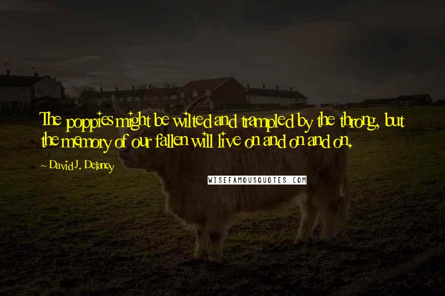 David J. Delaney Quotes: The poppies might be wilted and trampled by the throng, but the memory of our fallen will live on and on and on.