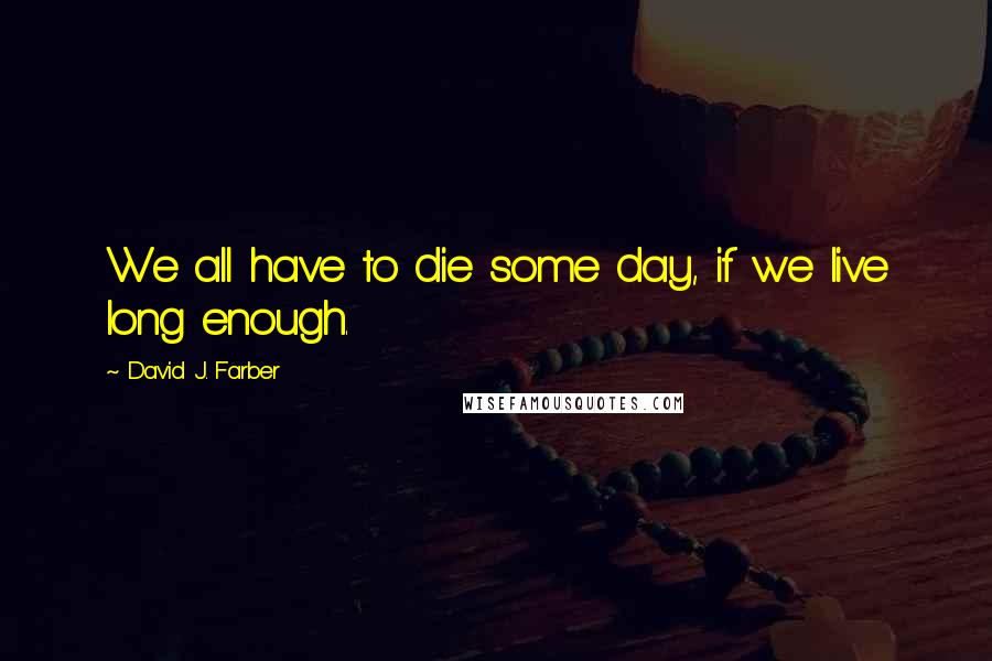 David J. Farber Quotes: We all have to die some day, if we live long enough.