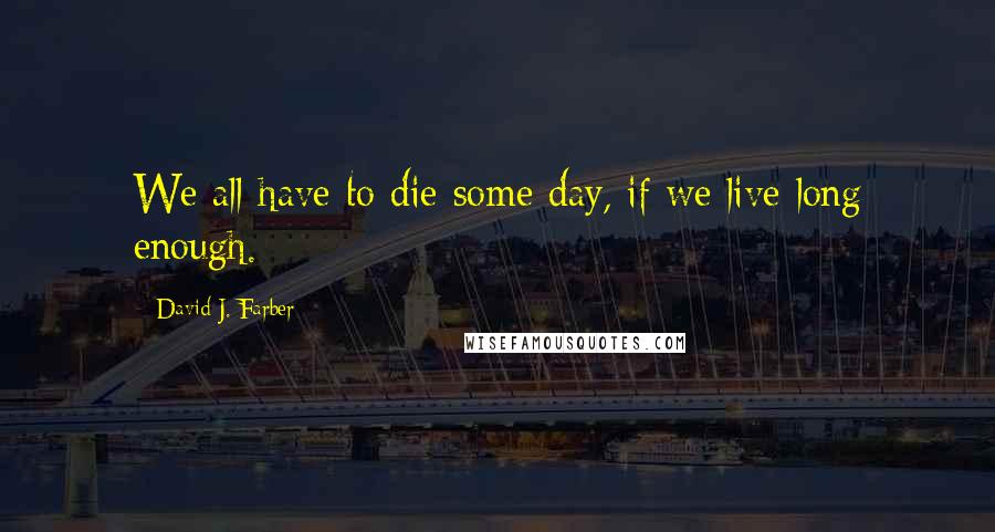 David J. Farber Quotes: We all have to die some day, if we live long enough.