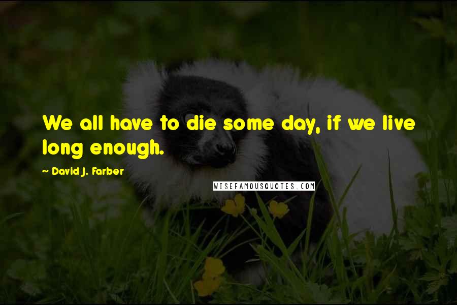 David J. Farber Quotes: We all have to die some day, if we live long enough.